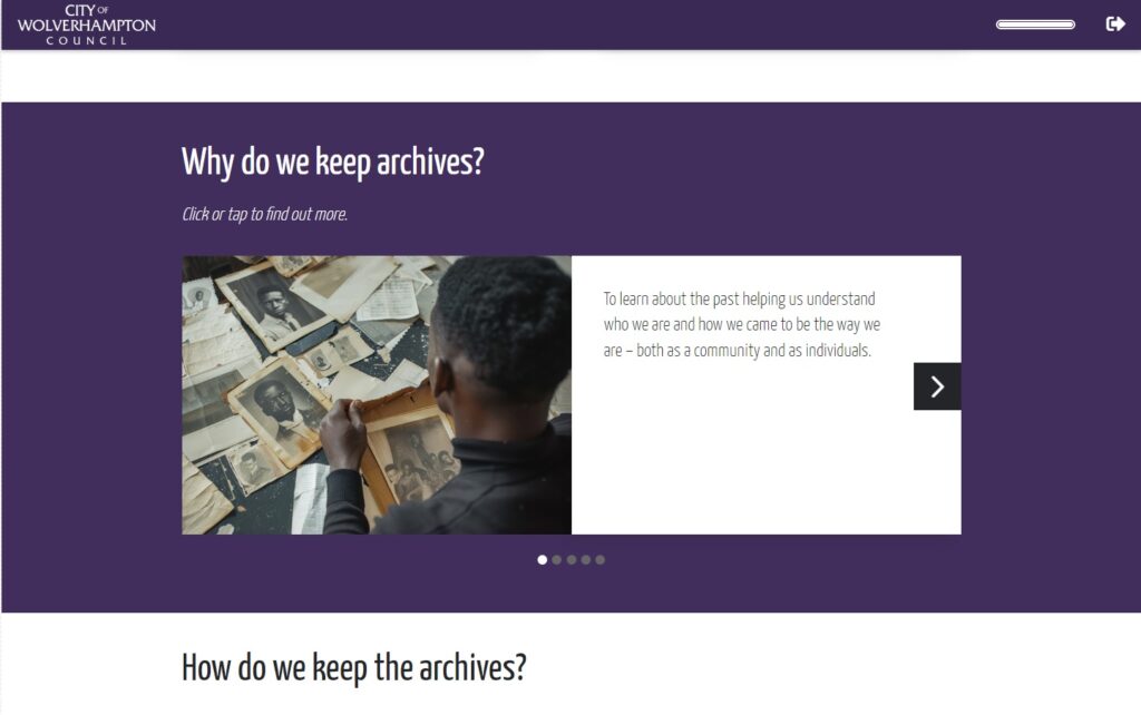 Snapshot of a webpage, which has a predominantly royal purple background. 'City of Wolverhampton Council' is in the top left corner, in white text. In the middle of the page is text reading 'Why do we keep archives? Click or tap to find out more', in white text. Below this is an image of a man looking at several black and white photos laid out in front of him. Next to this is a white text box, with black text that reads 'To learn about the past helping us understand who we are and how we came to be the way we are - both as a community and as individuals.'